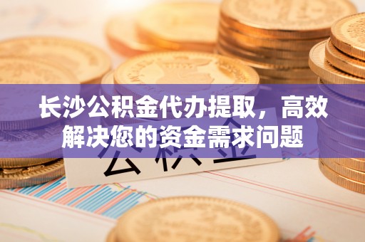 马边长沙公积金代办提取，高效解决您的资金需求问题