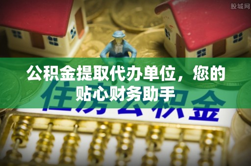 马边公积金提取代办单位，您的贴心财务助手