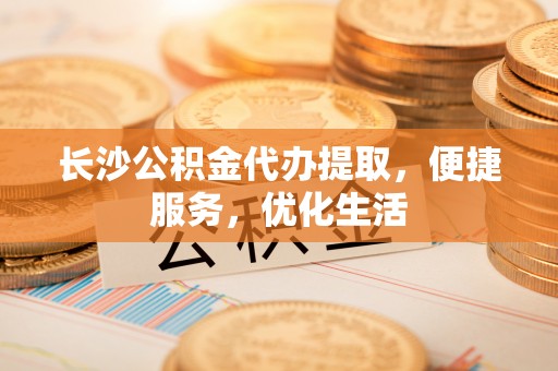 马边长沙公积金代办提取，便捷服务，优化生活