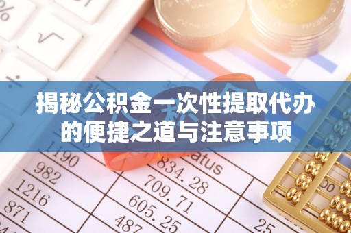 马边揭秘公积金一次性提取代办的便捷之道与注意事项