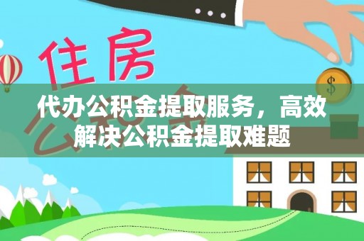 马边代办公积金提取服务，高效解决公积金提取难题