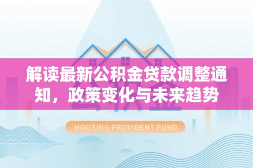 马边解读最新公积金贷款调整通知，政策变化与未来趋势