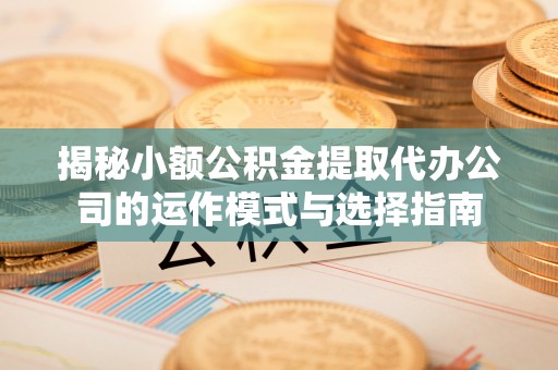 马边揭秘小额公积金提取代办公司的运作模式与选择指南