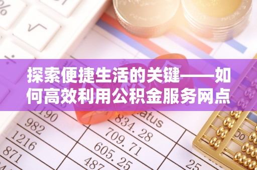 马边探索便捷生活的关键——如何高效利用公积金服务网点查询功能
