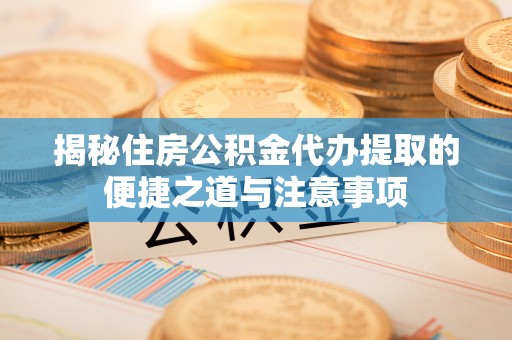 马边揭秘住房公积金代办提取的便捷之道与注意事项