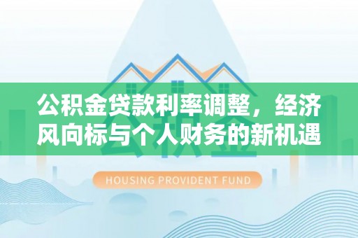 马边公积金贷款利率调整，经济风向标与个人财务的新机遇