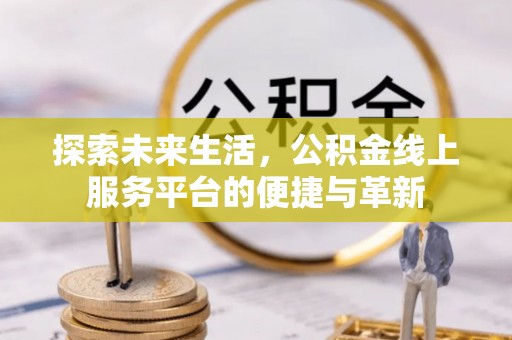 马边探索未来生活，公积金线上服务平台的便捷与革新