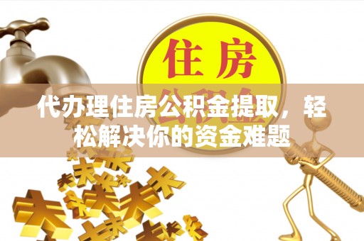 马边代办理住房公积金提取，轻松解决你的资金难题