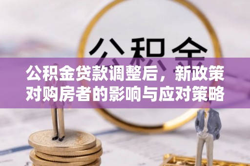 马边公积金贷款调整后，新政策对购房者的影响与应对策略