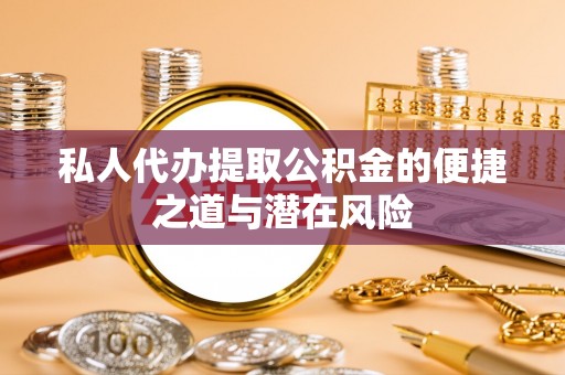 马边私人代办提取公积金的便捷之道与潜在风险