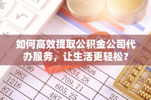 马边如何高效提取公积金公司代办服务，让生活更轻松？