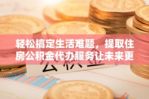 马边轻松搞定生活难题，提取住房公积金代办服务让未来更安心