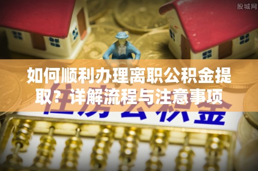 马边如何顺利办理离职公积金提取？详解流程与注意事项