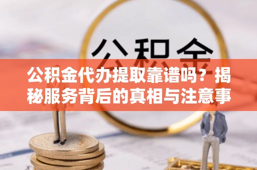 马边公积金代办提取靠谱吗？揭秘服务背后的真相与注意事项