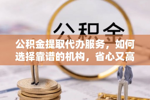 马边公积金提取代办服务，如何选择靠谱的机构，省心又高效