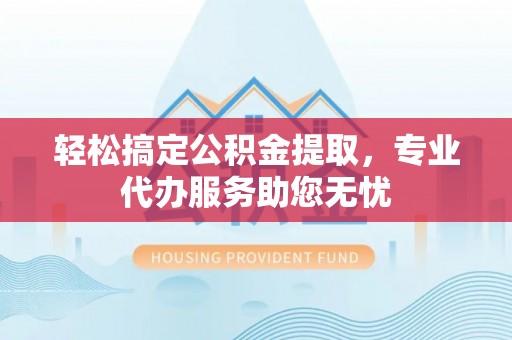 马边轻松搞定公积金提取，专业代办服务助您无忧