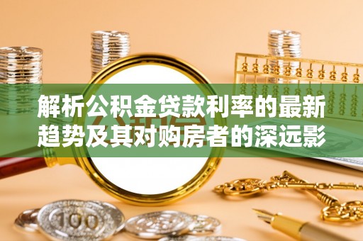 马边解析公积金贷款利率的最新趋势及其对购房者的深远影响