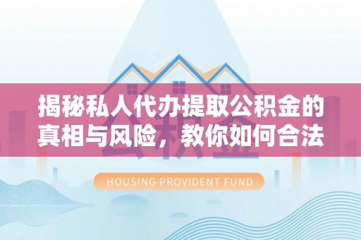 马边揭秘私人代办提取公积金的真相与风险，教你如何合法高效操作