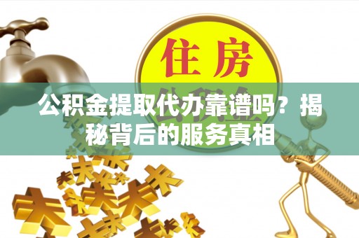 马边公积金提取代办靠谱吗？揭秘背后的服务真相