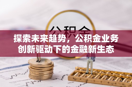 马边探索未来趋势，公积金业务创新驱动下的金融新生态