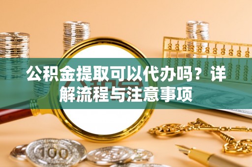 马边公积金提取可以代办吗？详解流程与注意事项