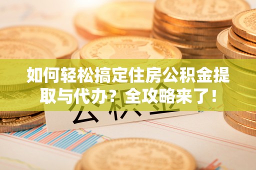 马边如何轻松搞定住房公积金提取与代办？全攻略来了！