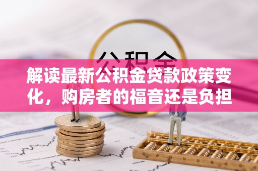 马边解读最新公积金贷款政策变化，购房者的福音还是负担？