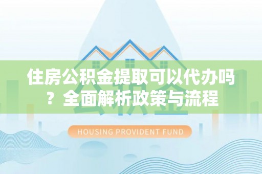 马边住房公积金提取可以代办吗？全面解析政策与流程