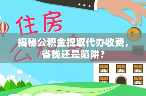 马边揭秘公积金提取代办收费，省钱还是陷阱？