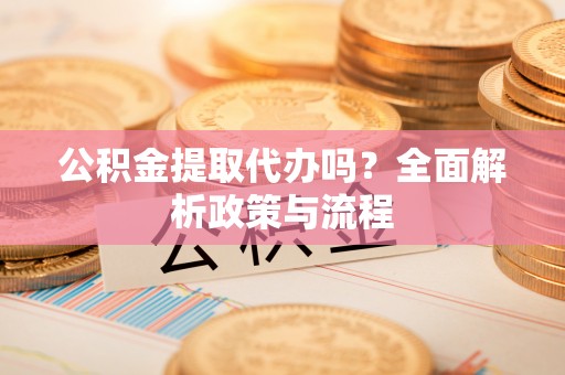马边公积金提取代办吗？全面解析政策与流程