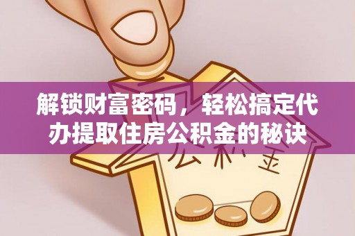 马边解锁财富密码，轻松搞定代办提取住房公积金的秘诀