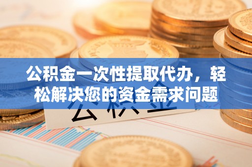 马边公积金一次性提取代办，轻松解决您的资金需求问题