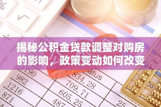 马边揭秘公积金贷款调整对购房的影响，政策变动如何改变你的买房计划