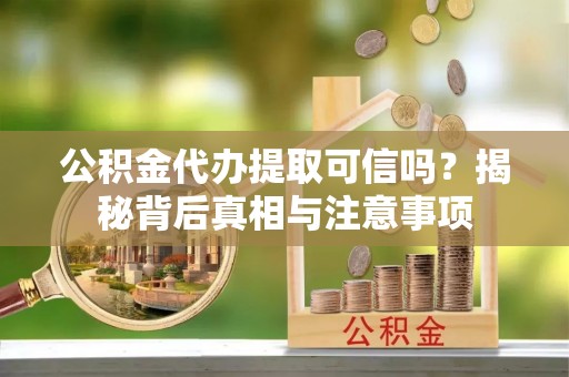 马边公积金代办提取可信吗？揭秘背后真相与注意事项