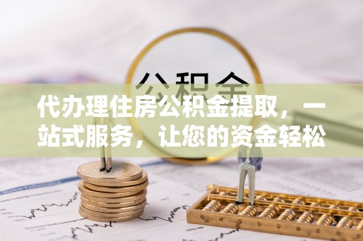 马边代办理住房公积金提取，一站式服务，让您的资金轻松到账