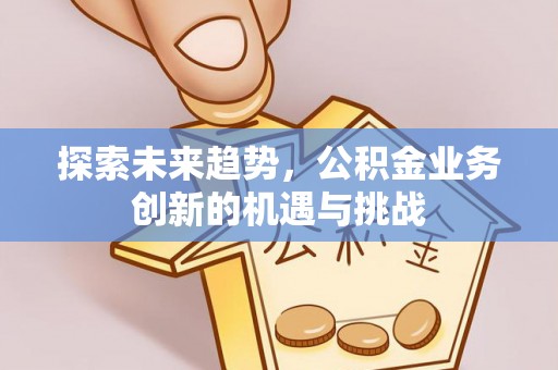 马边探索未来趋势，公积金业务创新的机遇与挑战