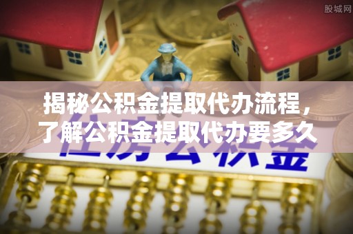 马边揭秘公积金提取代办流程，了解公积金提取代办要多久的关键因素