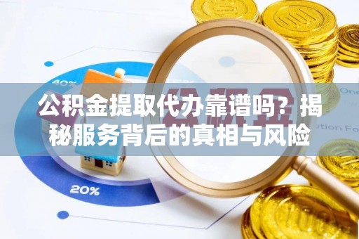 马边公积金提取代办靠谱吗？揭秘服务背后的真相与风险