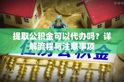马边提取公积金可以代办吗？详解流程与注意事项