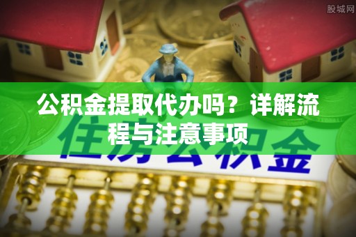马边公积金提取代办吗？详解流程与注意事项