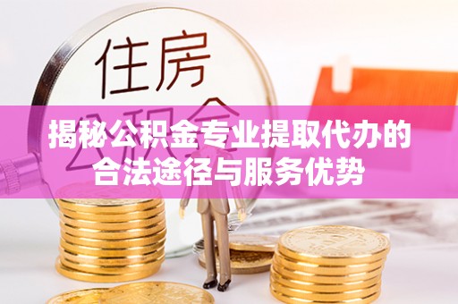 马边揭秘公积金专业提取代办的合法途径与服务优势