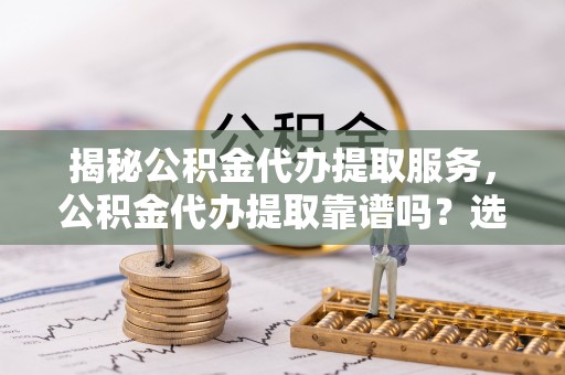 马边揭秘公积金代办提取服务，公积金代办提取靠谱吗？选择前你需要知道这些！