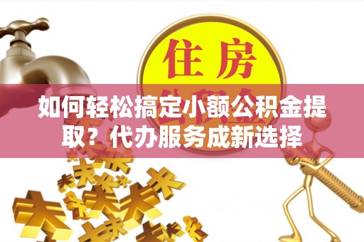 马边如何轻松搞定小额公积金提取？代办服务成新选择