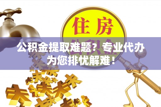 马边公积金提取难题？专业代办为您排忧解难！