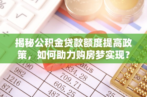 马边揭秘公积金贷款额度提高政策，如何助力购房梦实现？