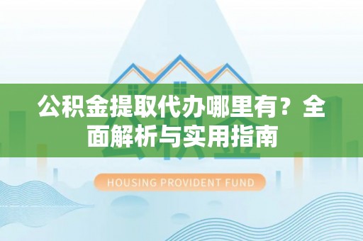 马边公积金提取代办哪里有？全面解析与实用指南