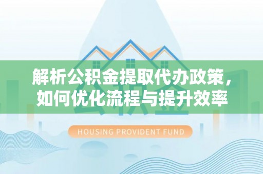 马边解析公积金提取代办政策，如何优化流程与提升效率