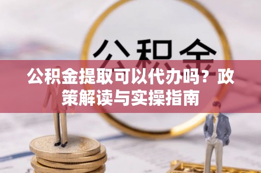 马边公积金提取可以代办吗？政策解读与实操指南