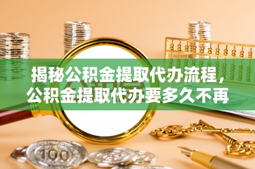 马边揭秘公积金提取代办流程，公积金提取代办要多久不再是谜题