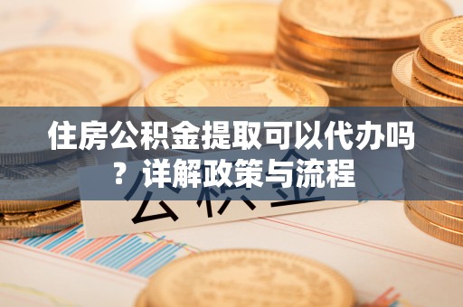 马边住房公积金提取可以代办吗？详解政策与流程